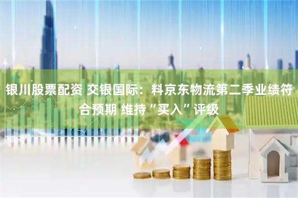 银川股票配资 交银国际：料京东物流第二季业绩符合预期 维持“买入”评级