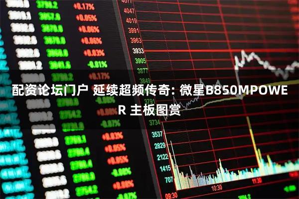 配资论坛门户 延续超频传奇: 微星B850MPOWER 主板图赏