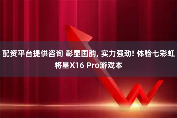 配资平台提供咨询 彰显国韵, 实力强劲! 体验七彩虹将星X16 Pro游戏本