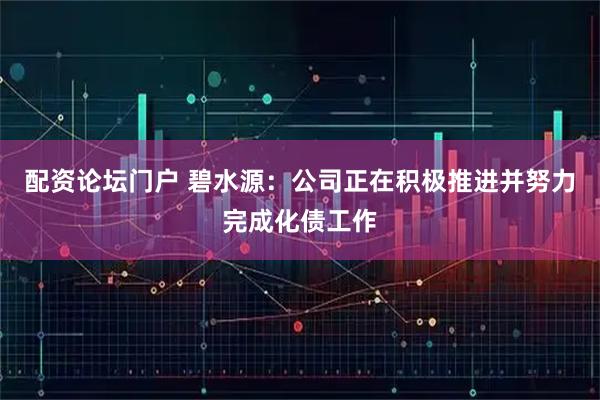 配资论坛门户 碧水源：公司正在积极推进并努力完成化债工作