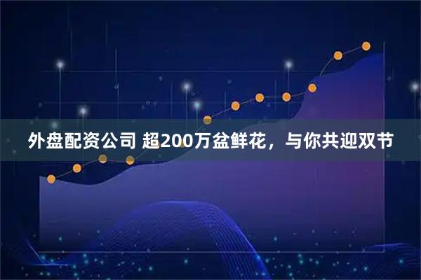 外盘配资公司 超200万盆鲜花，与你共迎双节