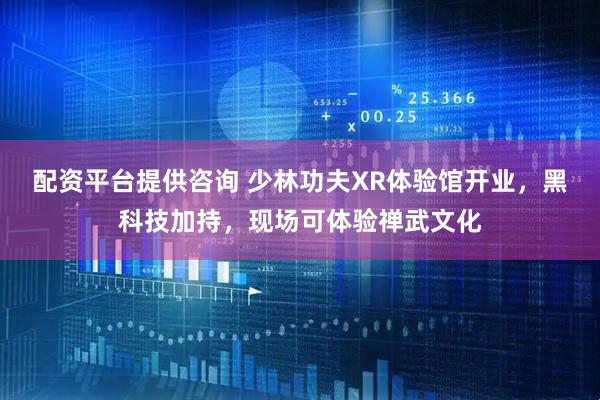 配资平台提供咨询 少林功夫XR体验馆开业，黑科技加持，现场可体验禅武文化