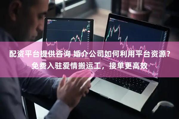 配资平台提供咨询 婚介公司如何利用平台资源？免费入驻爱情搬运工，接单更高效