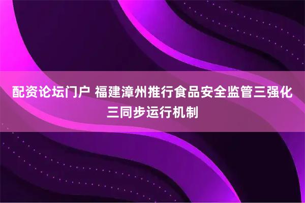 配资论坛门户 福建漳州推行食品安全监管三强化三同步运行机制