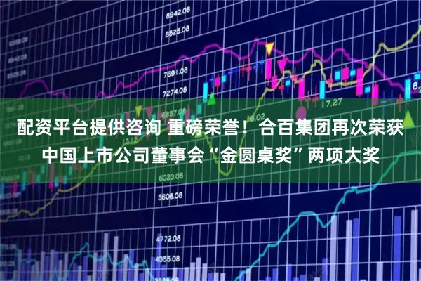 配资平台提供咨询 重磅荣誉！合百集团再次荣获中国上市公司董事会“金圆桌奖”两项大奖